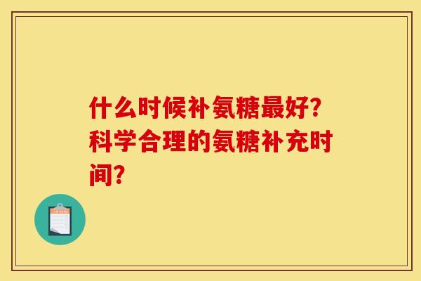 什么时候补氨糖最好？科学合理的氨糖补充时间？
