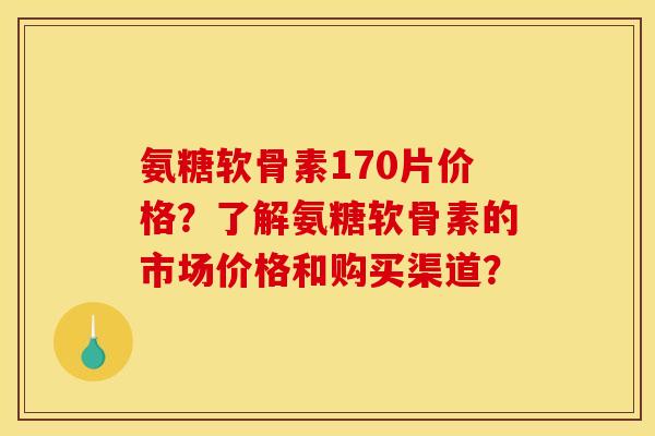 氨糖软骨素170片价格？了解氨糖软骨素的市场价格和购买渠道？
