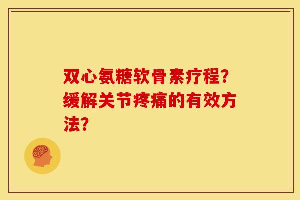 双心氨糖软骨素疗程？缓解关节疼痛的有效方法？