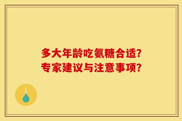 多大年龄吃氨糖合适？专家建议与注意事项？