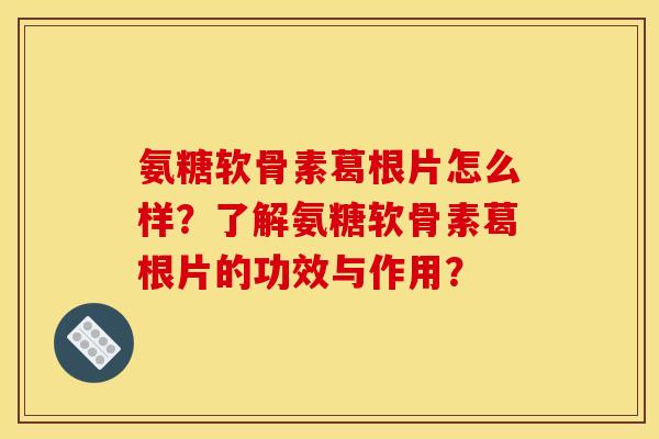 氨糖软骨素葛根片怎么样？了解氨糖软骨素葛根片的功效与作用？
