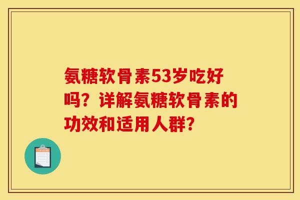 氨糖软骨素53岁吃好吗？详解氨糖软骨素的功效和适用人群？