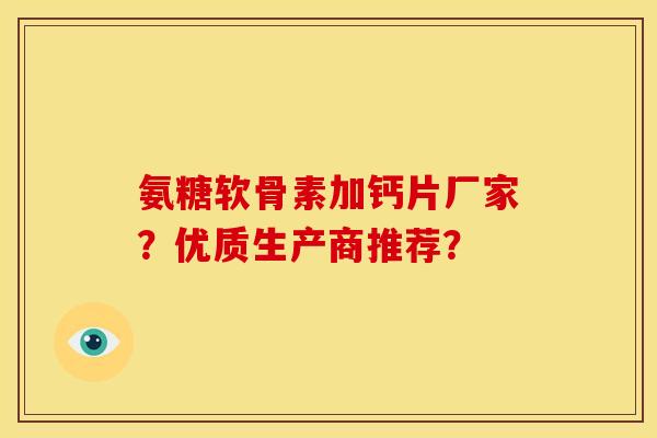 氨糖软骨素加钙片厂家？优质生产商推荐？