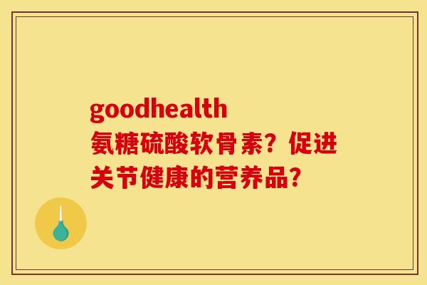 goodhealth氨糖硫酸软骨素？促进关节健康的营养品？