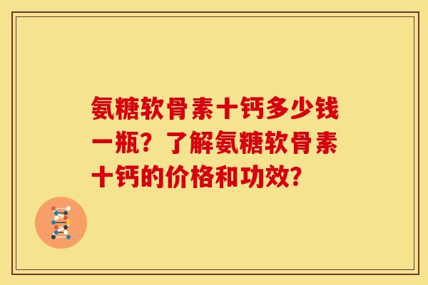氨糖软骨素十钙多少钱一瓶？了解氨糖软骨素十钙的价格和功效？