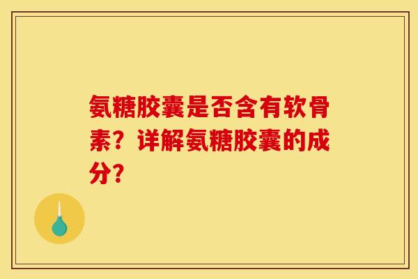 氨糖胶囊是否含有软骨素？详解氨糖胶囊的成分？