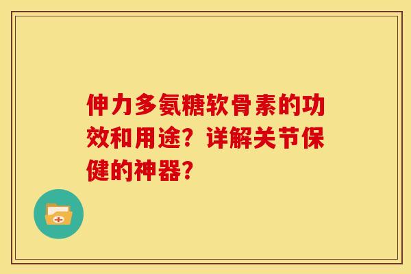 伸力多氨糖软骨素的功效和用途？详解关节保健的神器？