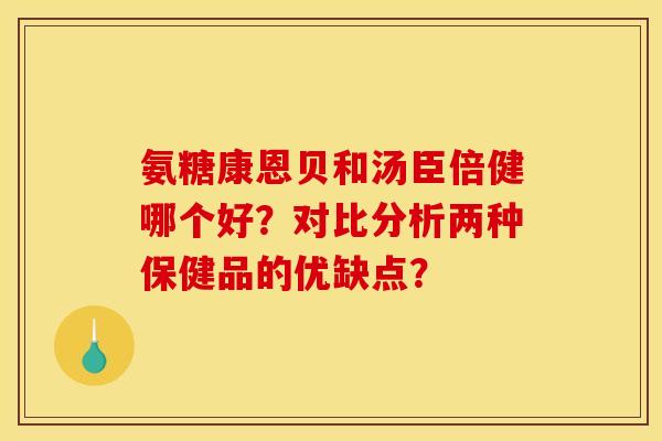 氨糖康恩贝和汤臣倍健哪个好？对比分析两种保健品的优缺点？