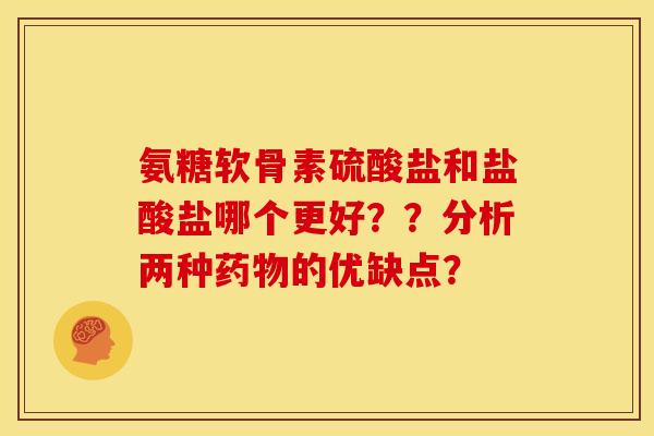 氨糖软骨素硫酸盐和盐酸盐哪个更好？？分析两种药物的优缺点？