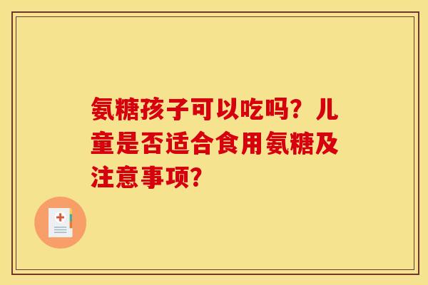 氨糖孩子可以吃吗？儿童是否适合食用氨糖及注意事项？