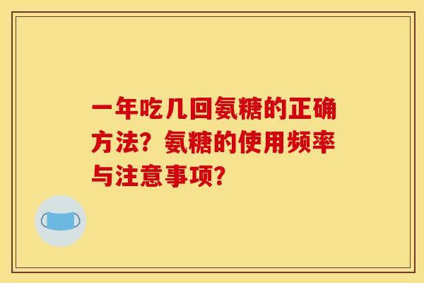 一年吃几回氨糖的正确方法？氨糖的使用频率与注意事项？