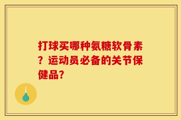 打球买哪种氨糖软骨素？运动员必备的关节保健品？