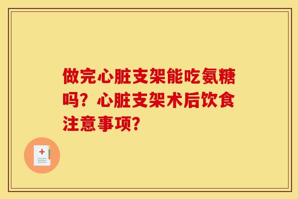 做完心脏支架能吃氨糖吗？心脏支架术后饮食注意事项？