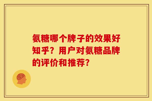 氨糖哪个牌子的效果好知乎？用户对氨糖品牌的评价和推荐？