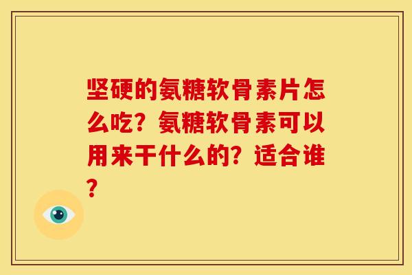 坚硬的氨糖软骨素片怎么吃？氨糖软骨素可以用来干什么的？适合谁？