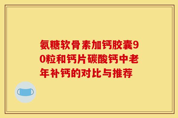 氨糖软骨素加钙胶囊90粒和钙片碳酸钙中老年补钙的对比与推荐