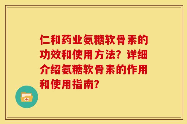 仁和药业氨糖软骨素的功效和使用方法？详细介绍氨糖软骨素的作用和使用指南？