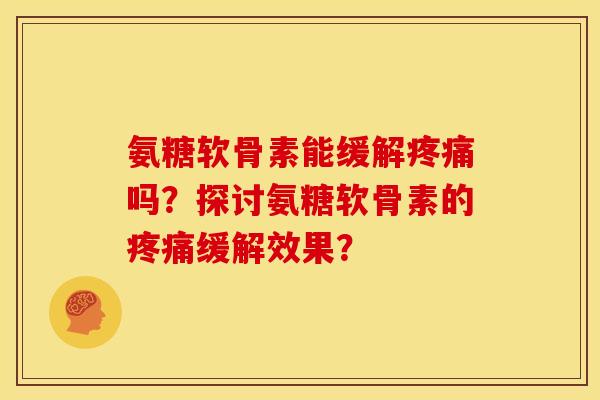 氨糖软骨素能缓解疼痛吗？探讨氨糖软骨素的疼痛缓解效果？