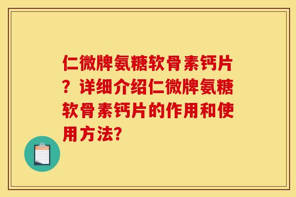 仁微牌氨糖软骨素钙片？详细介绍仁微牌氨糖软骨素钙片的作用和使用方法？
