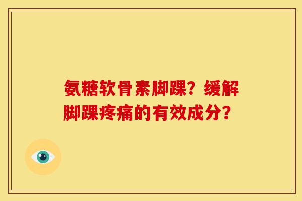 氨糖软骨素脚踝？缓解脚踝疼痛的有效成分？