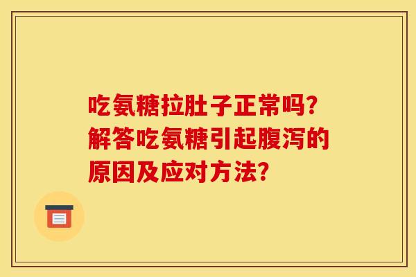 吃氨糖拉肚子正常吗？解答吃氨糖引起腹泻的原因及应对方法？