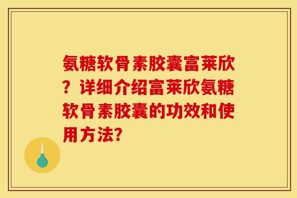 氨糖软骨素胶囊富莱欣？详细介绍富莱欣氨糖软骨素胶囊的功效和使用方法？