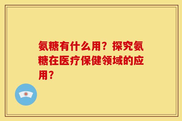 氨糖有什么用？探究氨糖在医疗保健领域的应用？