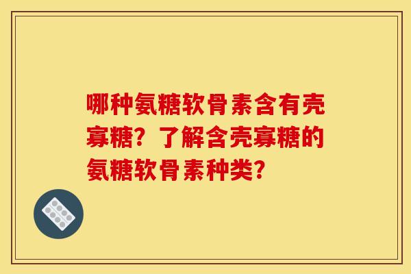 哪种氨糖软骨素含有壳寡糖？了解含壳寡糖的氨糖软骨素种类？