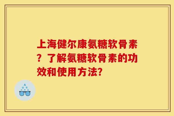 上海健尔康氨糖软骨素？了解氨糖软骨素的功效和使用方法？
