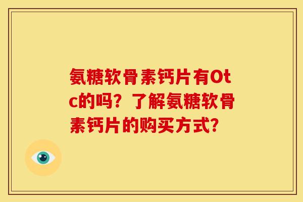 氨糖软骨素钙片有Otc的吗？了解氨糖软骨素钙片的购买方式？