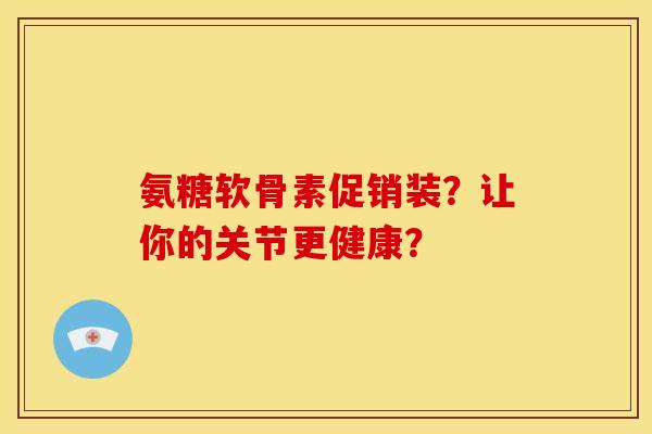 氨糖软骨素促销装？让你的关节更健康？