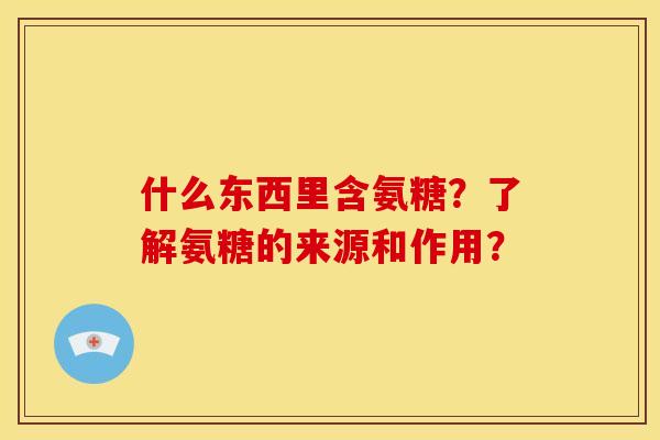 什么东西里含氨糖？了解氨糖的来源和作用？