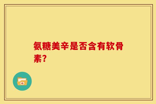 氨糖美辛是否含有软骨素？