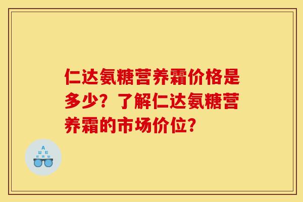 仁达氨糖营养霜价格是多少？了解仁达氨糖营养霜的市场价位？