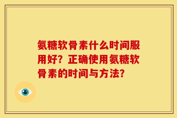 氨糖软骨素什么时间服用好？正确使用氨糖软骨素的时间与方法？