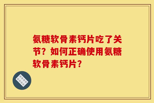 氨糖软骨素钙片吃了关节？如何正确使用氨糖软骨素钙片？