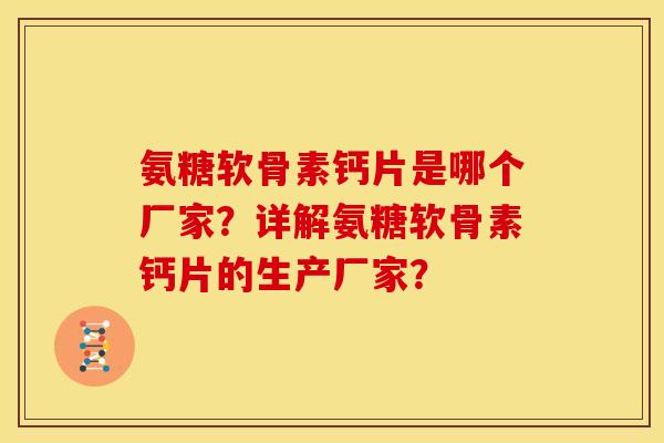 氨糖软骨素钙片是哪个厂家？详解氨糖软骨素钙片的生产厂家？