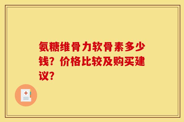 氨糖维骨力软骨素多少钱？价格比较及购买建议？