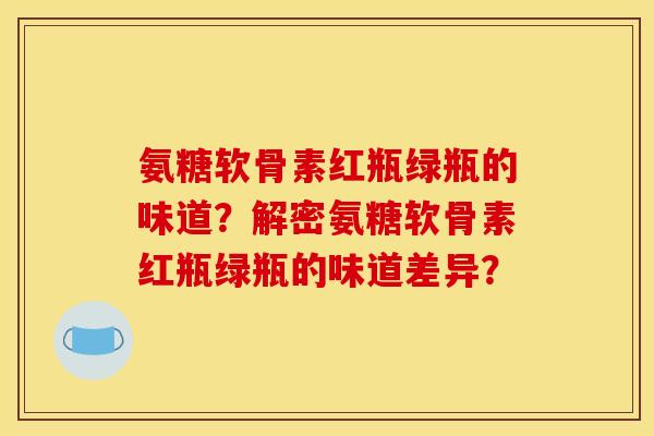 氨糖软骨素红瓶绿瓶的味道？解密氨糖软骨素红瓶绿瓶的味道差异？