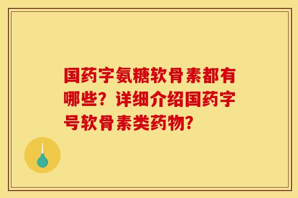 国药字氨糖软骨素都有哪些？详细介绍国药字号软骨素类药物？