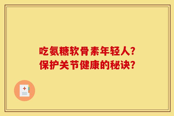 吃氨糖软骨素年轻人？保护关节健康的秘诀？