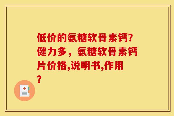 低价的氨糖软骨素钙？健力多，氨糖软骨素钙片价格,说明书,作用？