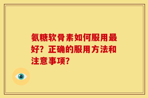 氨糖软骨素如何服用最好？正确的服用方法和注意事项？