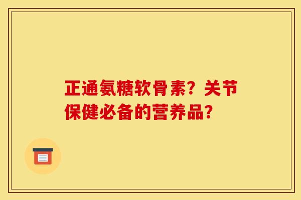 正通氨糖软骨素？关节保健必备的营养品？