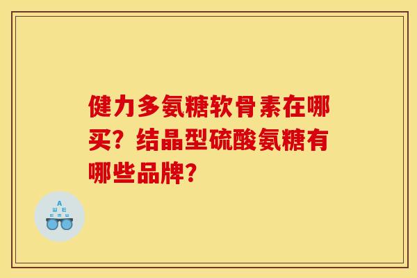 健力多氨糖软骨素在哪买？结晶型硫酸氨糖有哪些品牌？