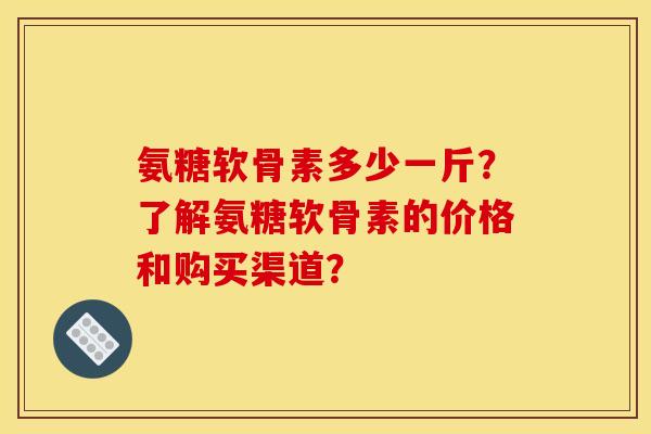 氨糖软骨素多少一斤？了解氨糖软骨素的价格和购买渠道？
