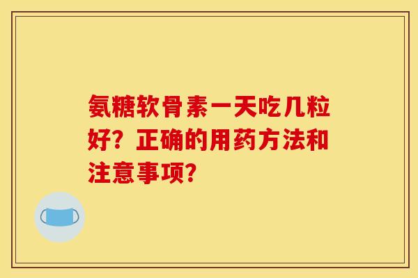 氨糖软骨素一天吃几粒好？正确的用药方法和注意事项？