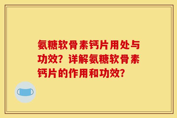 氨糖软骨素钙片用处与功效？详解氨糖软骨素钙片的作用和功效？