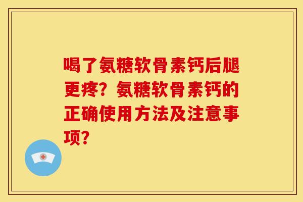 喝了氨糖软骨素钙后腿更疼？氨糖软骨素钙的正确使用方法及注意事项？