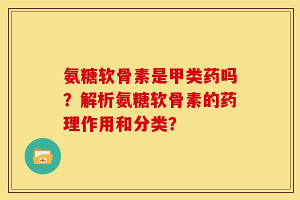 氨糖软骨素是甲类药吗？解析氨糖软骨素的药理作用和分类？